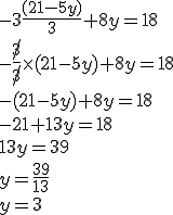 3$-3\fr{(21-5y)}{3}+8y=18
 \\ -\fr{\not{3}}{\not{3}}\times (21-5y)+8y=18
 \\ -(21-5y)+8y=18
 \\ -21+13y=18
 \\ 13y=39
 \\ y=\fr{39}{13}
 \\ y=3